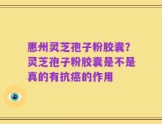 惠州灵芝孢子粉胶囊？灵芝孢子粉胶囊是不是真的有抗癌的作用