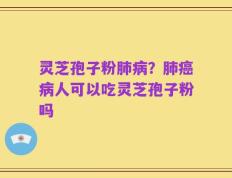 灵芝孢子粉肺病？肺癌病人可以吃灵芝孢子粉吗