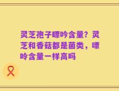 灵芝孢子瞟吟含量？灵芝和香菇都是菌类，嘌呤含量一样高吗