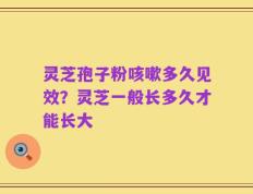 灵芝孢子粉咳嗽多久见效？灵芝一般长多久才能长大