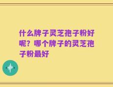 什么牌子灵芝孢子粉好呢？哪个牌子的灵芝孢子粉最好