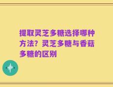 提取灵芝多糖选择哪种方法？灵芝多糖与香菇多糖的区别