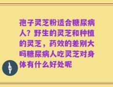 孢子灵芝粉适合糖尿病人？野生的灵芝和种植的灵芝，药效的差别大吗糖尿病人吃灵芝对身体有什么好处呢