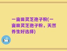 一亩田灵芝孢子粉(一亩田灵芝孢子粉，天然养生好选择)