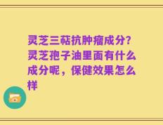 灵芝三萜抗肿瘤成分？灵芝孢子油里面有什么成分呢，保健效果怎么样