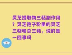 灵芝提取物三萜副作用？灵芝孢子粉里的灵芝三萜和总三萜，说的是一回事吗