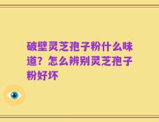 破壁灵芝孢子粉什么味道？怎么辨别灵芝孢子粉好坏