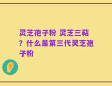 灵芝孢子粉 灵芝三萜？什么是第三代灵芝孢子粉