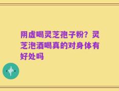 阴虚喝灵芝孢子粉？灵芝泡酒喝真的对身体有好处吗