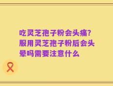 吃灵芝孢子粉会头痛？服用灵芝孢子粉后会头晕吗需要注意什么