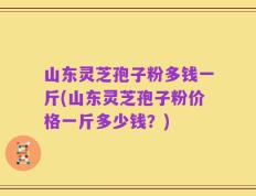 山东灵芝孢子粉多钱一斤(山东灵芝孢子粉价格一斤多少钱？)