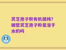 灵芝孢子粉有机提纯？破壁灵芝孢子粉是溶于水的吗