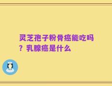 灵芝孢子粉骨癌能吃吗？乳腺癌是什么