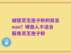 破壁灵芝孢子粉的禁忌nan？哪类人不适合服用灵芝孢子粉