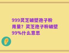 999灵芝破壁孢子粉用量？灵芝孢子粉破壁99%什么意思