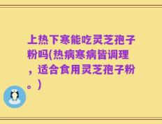 上热下寒能吃灵芝孢子粉吗(热病寒病皆调理，适合食用灵芝孢子粉。)