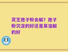 灵芝孢子粉会解？孢子粉沉淀的好还是易溶解的好