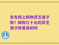 京东网上购物灵芝孢子粉？网购几十元的灵芝孢子粉是真的吗