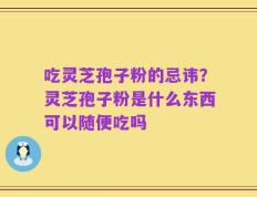 吃灵芝孢子粉的忌讳？灵芝孢子粉是什么东西可以随便吃吗