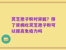 灵芝孢子粉对肾脏？得了肾病吃灵芝孢子粉可以提高免疫力吗