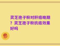 灵芝孢子粉对肝癌晚期？灵芝孢子粉抗癌效果好吗