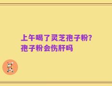 上午喝了灵芝孢子粉？孢子粉会伤肝吗