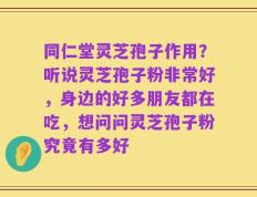 同仁堂灵芝孢子作用？听说灵芝孢子粉非常好，身边的好多朋友都在吃，想问问灵芝孢子粉究竟有多好