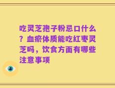 吃灵芝孢子粉忌口什么？血瘀体质能吃红枣灵芝吗，饮食方面有哪些注意事项