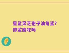 星鲨灵芝孢子油角鲨？鲸鲨能吃吗