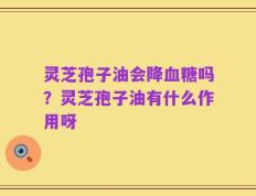 灵芝孢子油会降血糖吗？灵芝孢子油有什么作用呀