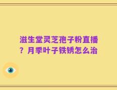 滋生堂灵芝孢子粉直播？月季叶子铁锈怎么治