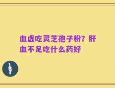 血虚吃灵芝孢子粉？肝血不足吃什么药好