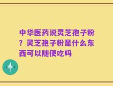 中华医药说灵芝孢子粉？灵芝孢子粉是什么东西可以随便吃吗