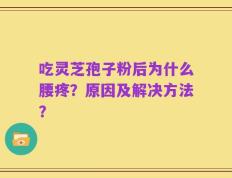 吃灵芝孢子粉后为什么腰疼？原因及解决方法？