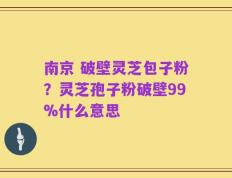 南京 破壁灵芝包子粉？灵芝孢子粉破壁99%什么意思