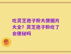 吃灵芝孢子粉大便图片大全？灵芝孢子粉吃了会便秘吗