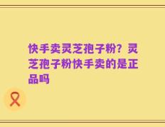 快手卖灵芝孢子粉？灵芝孢子粉快手卖的是正品吗