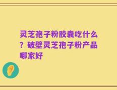 灵芝孢子粉胶囊吃什么？破壁灵芝孢子粉产品哪家好