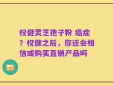权健灵芝孢子粉 癌症？权健之后，你还会相信或购买直销产品吗