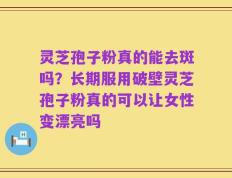 灵芝孢子粉真的能去斑吗？长期服用破壁灵芝孢子粉真的可以让女性变漂亮吗