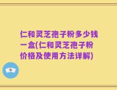 仁和灵芝孢子粉多少钱一盒(仁和灵芝孢子粉价格及使用方法详解)