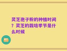 灵芝孢子粉的种植时间？灵芝的栽培季节是什么时候