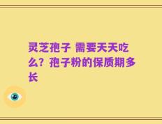 灵芝孢子 需要天天吃么？孢子粉的保质期多长