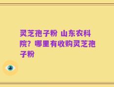 灵芝孢子粉 山东农科院？哪里有收购灵芝孢子粉