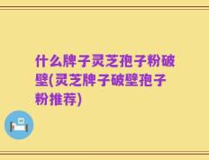 什么牌子灵芝孢子粉破壁(灵芝牌子破壁孢子粉推荐)