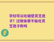 孕妇可以吃破壁灵芝孢子？过敏体质不能吃灵芝孢子粉吗