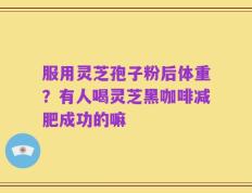 服用灵芝孢子粉后体重？有人喝灵芝黑咖啡减肥成功的嘛