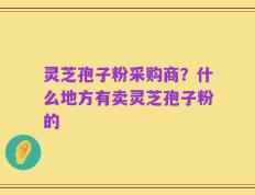 灵芝孢子粉采购商？什么地方有卖灵芝孢子粉的