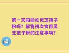 第一天阳能吃灵芝孢子粉吗？解答初次食用灵芝孢子粉的注意事项？