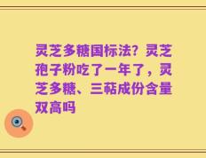 灵芝多糖国标法？灵芝孢子粉吃了一年了，灵芝多糖、三萜成份含量双高吗